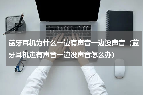 蓝牙耳机为什么一边有声音一边没声音（蓝牙耳机边有声音一边没声音怎么办）
