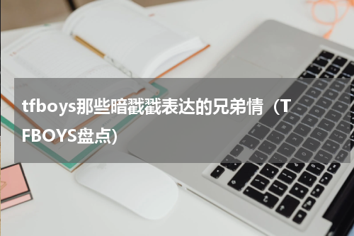 tfboys那些暗戳戳表达的兄弟情（TFBOYS盘点）