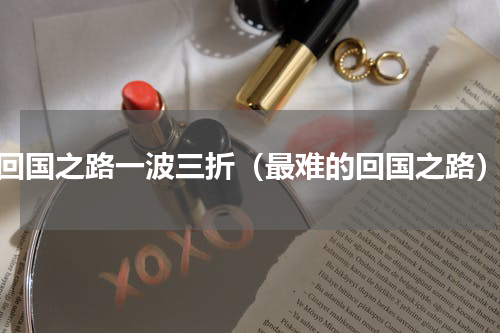 回国之路一波三折（最难的回国之路）