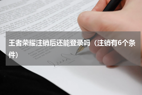 王者荣耀注销后还能登录吗（注销有6个条件）