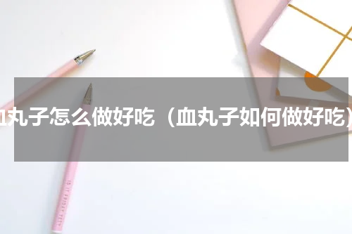 血丸子怎么做好吃（血丸子如何做好吃）