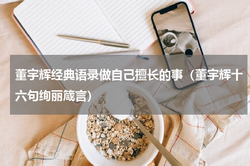 董宇辉经典语录做自己擅长的事（董宇辉十六句绚丽箴言）