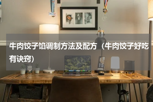 牛肉饺子馅调制方法及配方（牛肉饺子好吃有诀窍）