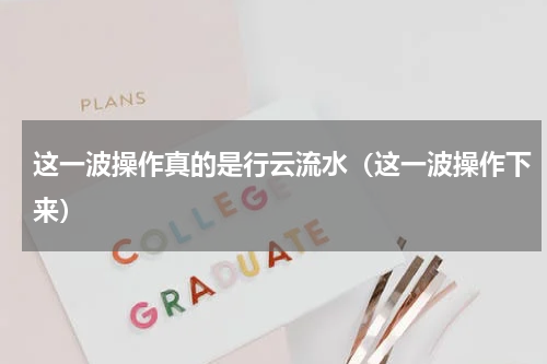 这一波操作真的是行云流水（这一波操作下来）
