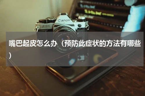 嘴巴起皮怎么办（预防此症状的方法有哪些）