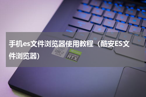 手机es文件浏览器使用教程（酷安ES文件浏览器）