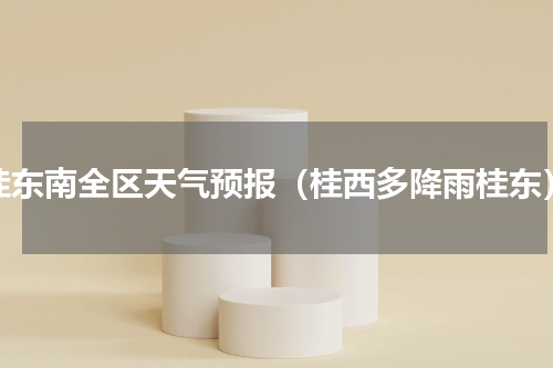 桂东南全区天气预报（桂西多降雨桂东）