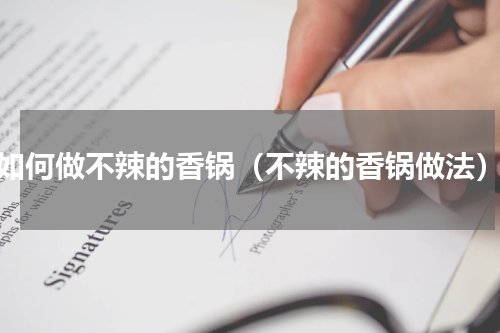 如何做不辣的香锅（不辣的香锅做法）