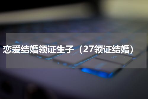 恋爱结婚领证生子（27领证结婚）