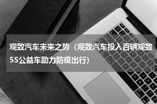 观致汽车未来之势（观致汽车投入百辆观致5S公益车助力防疫出行）