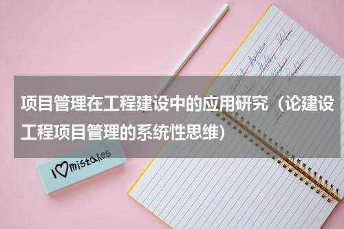 项目管理在工程建设中的应用研究（论建设工程项目管理的系统性思维）