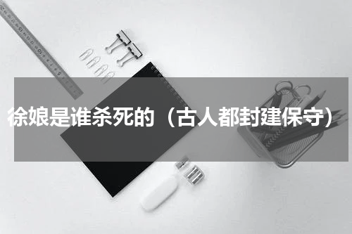 徐娘是谁杀死的（古人都封建保守）
