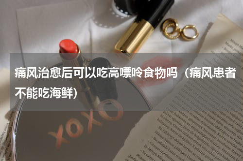 痛风治愈后可以吃高嘌呤食物吗（痛风患者不能吃海鲜）