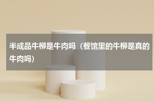 半成品牛柳是牛肉吗（餐馆里的牛柳是真的牛肉吗）