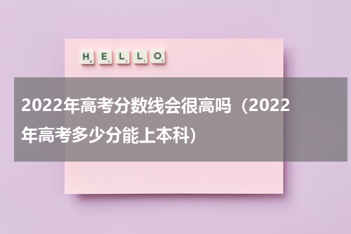 2022年高考分数线会很高吗（2022年高考多少分能上本科）