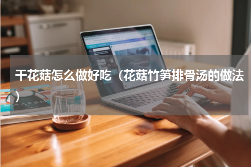 干花菇怎么做好吃（花菇竹笋排骨汤的做法）