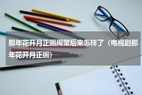 那年花开月正圆周莹后来怎样了（电视剧那年花开月正圆）