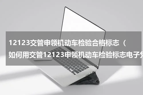 12123交管申领机动车检验合格标志（如何用交管12123申领机动车检验标志电子凭证）
