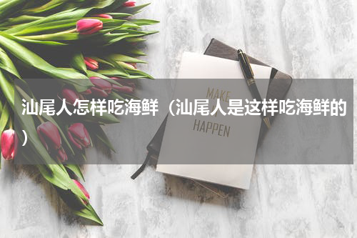 汕尾人怎样吃海鲜（汕尾人是这样吃海鲜的）