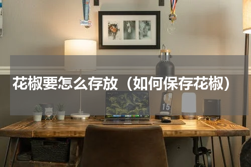 花椒要怎么存放（如何保存花椒）