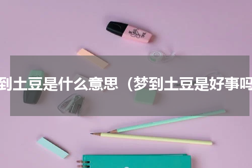 梦到土豆是什么意思（梦到土豆是好事吗）