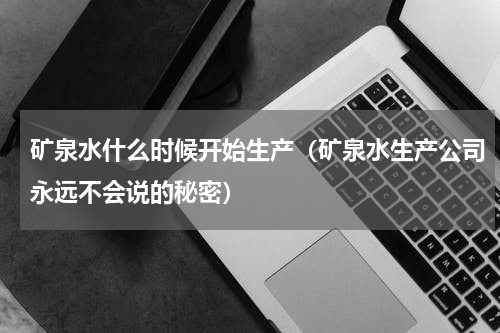 矿泉水什么时候开始生产（矿泉水生产公司永远不会说的秘密）
