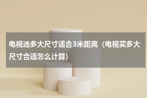 电视选多大尺寸适合3米距离（电视买多大尺寸合适怎么计算）