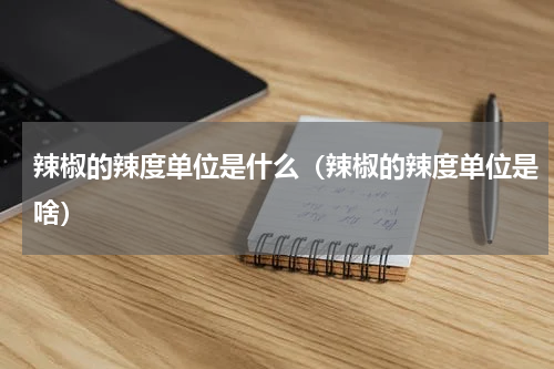 辣椒的辣度单位是什么（辣椒的辣度单位是啥）