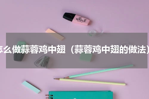 怎么做蒜蓉鸡中翅（蒜蓉鸡中翅的做法）