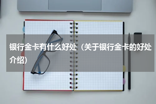 银行金卡有什么好处（关于银行金卡的好处介绍）