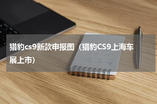 猎豹cs9新款申报图（猎豹CS9上海车展上市）