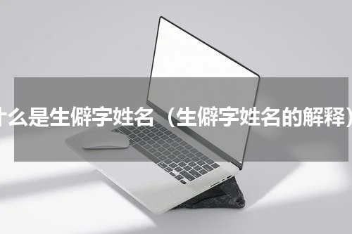 什么是生僻字姓名（生僻字姓名的解释）