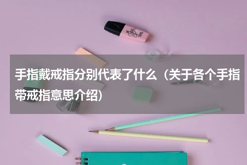 手指戴戒指分别代表了什么（关于各个手指带戒指意思介绍）
