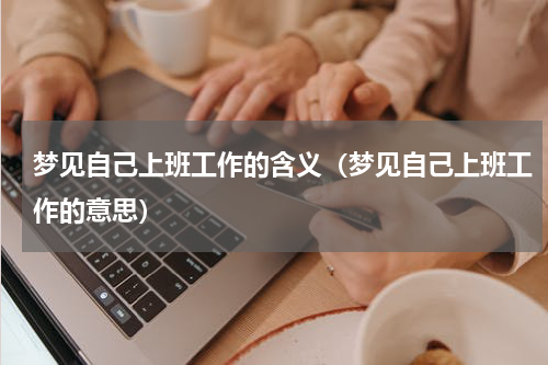 梦见自己上班工作的含义（梦见自己上班工作的意思）
