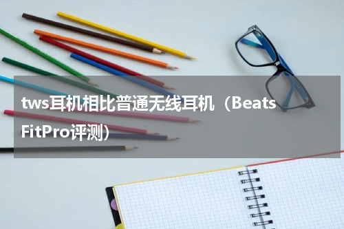 tws耳机相比普通无线耳机（BeatsFitPro评测）