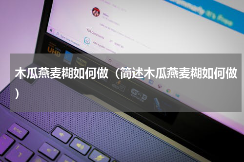 木瓜燕麦糊如何做（简述木瓜燕麦糊如何做）