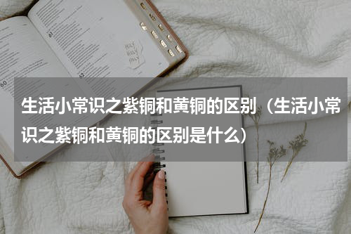 生活小常识之紫铜和黄铜的区别（生活小常识之紫铜和黄铜的区别是什么）