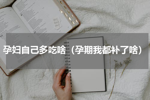 孕妇自己多吃啥（孕期我都补了啥）