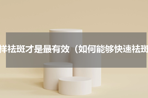 怎样祛斑才是最有效（如何能够快速祛斑）