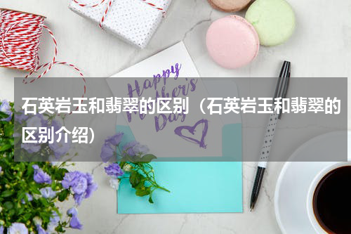 石英岩玉和翡翠的区别（石英岩玉和翡翠的区别介绍）