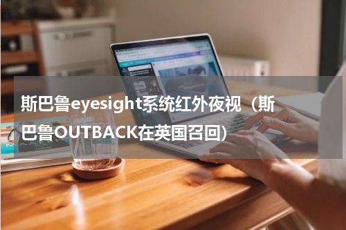 斯巴鲁eyesight系统红外夜视（斯巴鲁OUTBACK在英国召回）