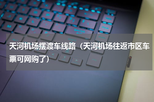 天河机场摆渡车线路（天河机场往返市区车票可网购了）
