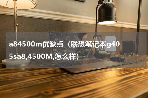 a84500m优缺点（联想笔记本g405sa8,4500M,怎么样）