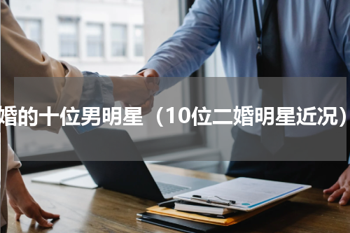 二婚的十位男明星（10位二婚明星近况）