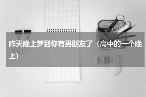 昨天晚上梦到你有男朋友了（高中的一个晚上）
