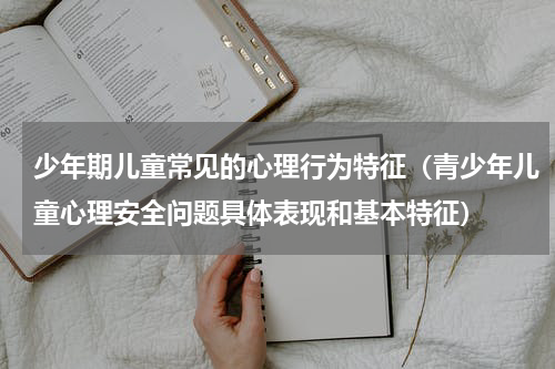 少年期儿童常见的心理行为特征（青少年儿童心理安全问题具体表现和基本特征）