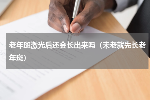 老年斑激光后还会长出来吗（未老就先长老年斑）