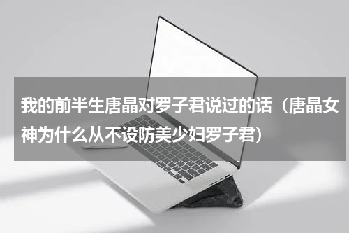 我的前半生唐晶对罗子君说过的话（唐晶女神为什么从不设防美少妇罗子君）