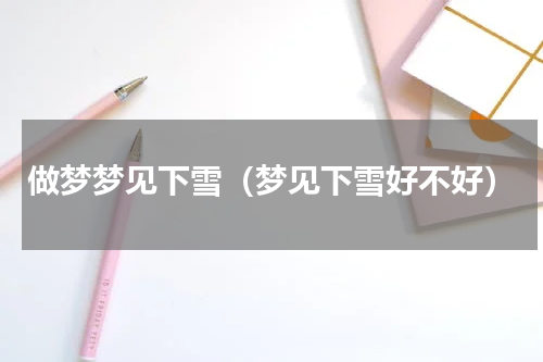 做梦梦见下雪（梦见下雪好不好）