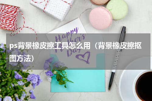 ps背景橡皮擦工具怎么用（背景橡皮擦抠图方法）